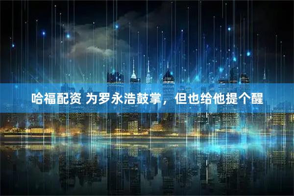 哈福配资 为罗永浩鼓掌，但也给他提个醒