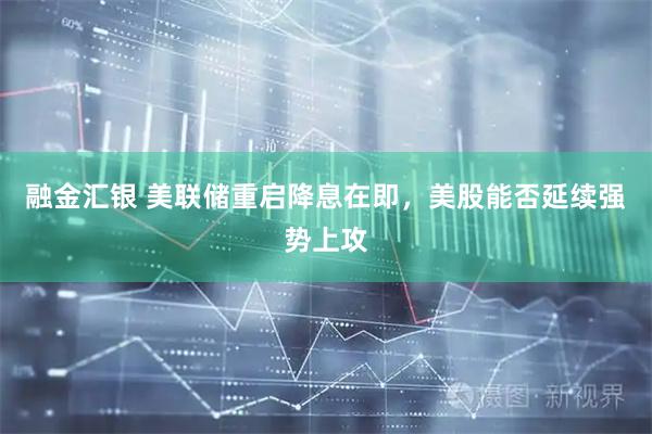 融金汇银 美联储重启降息在即，美股能否延续强势上攻