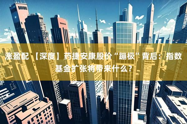 涨盈配 【深度】药捷安康股价“蹦极”背后：指数基金扩张将带来什么？