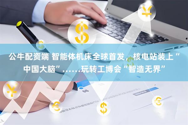 公牛配资端 智能体机床全球首发，核电站装上“中国大脑”……玩转工博会“智造无界”