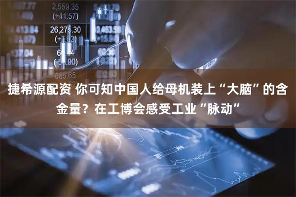 捷希源配资 你可知中国人给母机装上“大脑”的含金量？在工博会感受工业“脉动”