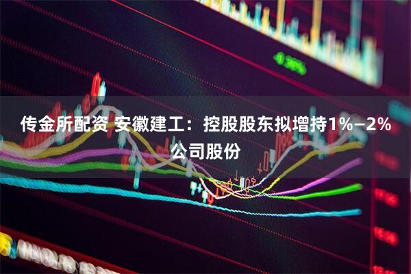 传金所配资 安徽建工：控股股东拟增持1%—2%公司股份