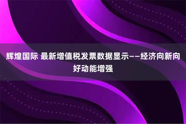 辉煌国际 最新增值税发票数据显示——经济向新向好动能增强