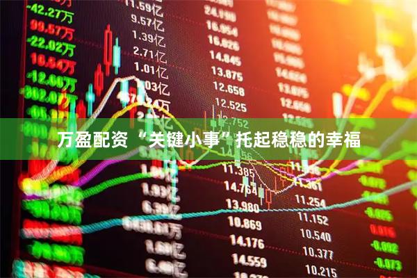 万盈配资 “关键小事”托起稳稳的幸福