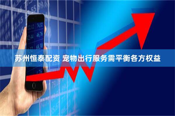 苏州恒泰配资 宠物出行服务需平衡各方权益
