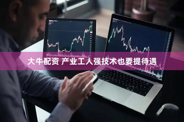 大牛配资 产业工人强技术也要提待遇