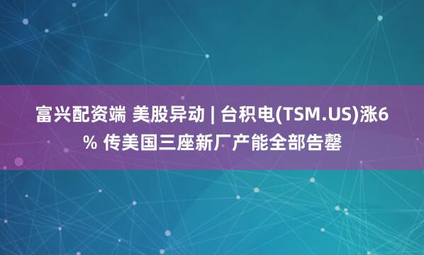 富兴配资端 美股异动 | 台积电(TSM.US)涨6% 传美国三座新厂产能全部告罄