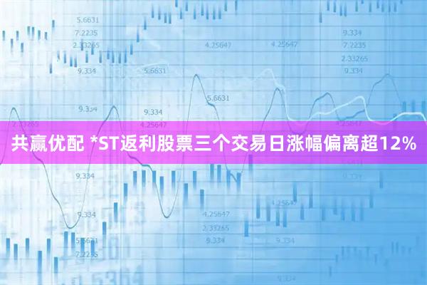 共赢优配 *ST返利股票三个交易日涨幅偏离超12%
