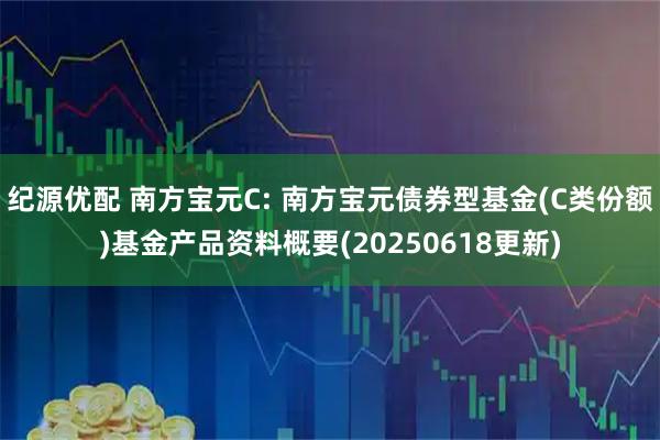 纪源优配 南方宝元C: 南方宝元债券型基金(C类份额)基金产品资料概要(20250618更新)