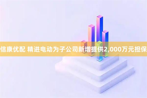 信康优配 精进电动为子公司新增提供2,000万元担保