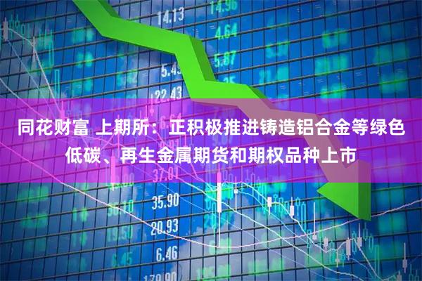同花财富 上期所：正积极推进铸造铝合金等绿色低碳、再生金属期货和期权品种上市