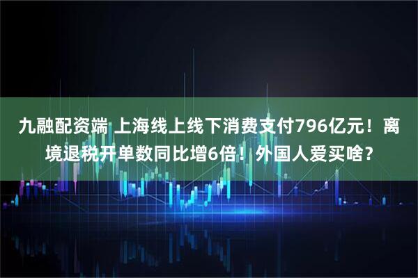 九融配资端 上海线上线下消费支付796亿元!离境退税开单数同比增6倍!外国人爱买啥?