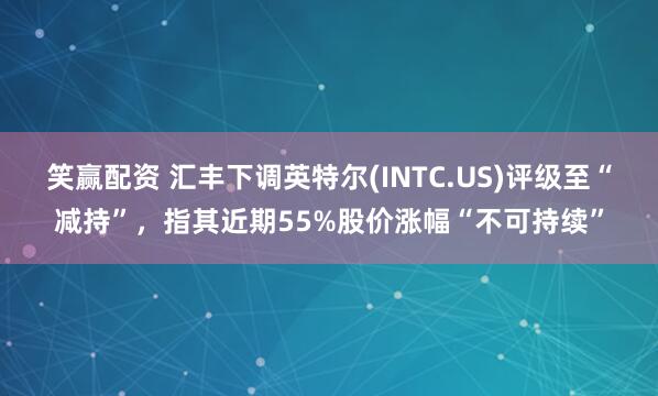 笑赢配资 汇丰下调英特尔(INTC.US)评级至“减持”,指其近期55%股价涨幅“不可持续”