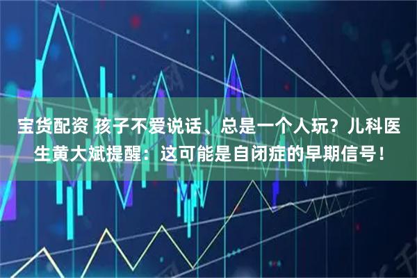 宝货配资 孩子不爱说话、总是一个人玩？儿科医生黄大斌提醒：这可能是自闭症的早期信号！