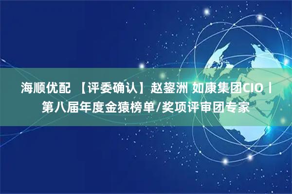 海顺优配 【评委确认】赵鋆洲 如康集团CIO丨第八届年度金猿榜单/奖项评审团专家