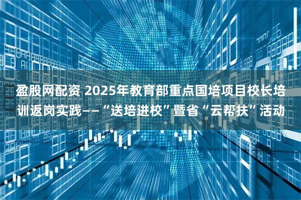 盈股网配资 2025年教育部重点国培项目校长培训返岗实践——“送培进校”暨省“云帮扶”活动