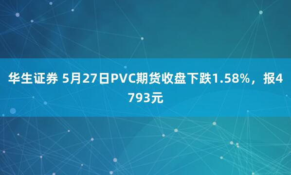 华生证券 5月27日PVC期货收盘下跌1.58%,报4793元