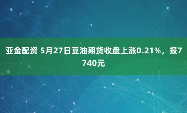 亚金配资 5月27日豆油期货收盘上涨0.21%，报7740元