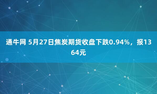 通牛网 5月27日焦炭期货收盘下跌0.94%，报1364元