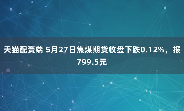 天猫配资端 5月27日焦煤期货收盘下跌0.12%，报799.5元