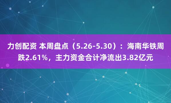 力创配资 本周盘点(5.26-5.30):海南华铁周跌2.61%,主力资金合计净流出3.82亿元