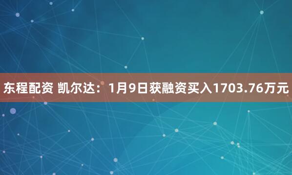 东程配资 凯尔达：1月9日获融资买入1703.76万元