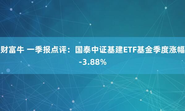 财富牛 一季报点评：国泰中证基建ETF基金季度涨幅-3.88%