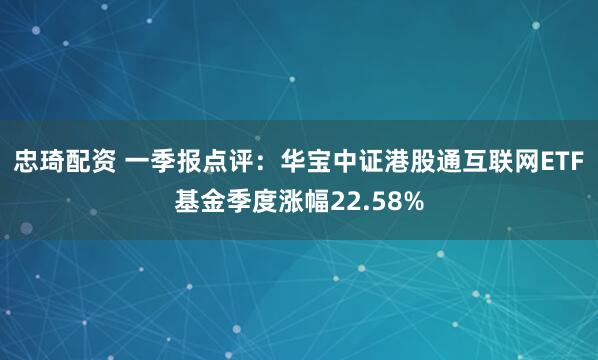 忠琦配资 一季报点评：华宝中证港股通互联网ETF基金季度涨幅22.58%