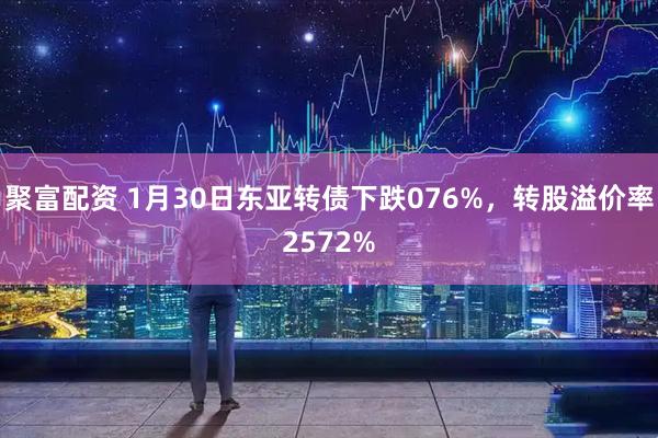 聚富配资 1月30日东亚转债下跌076%,转股溢价率2572%