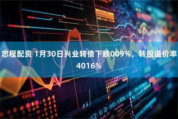 忠程配资 1月30日兴业转债下跌009%,转股溢价率4016%