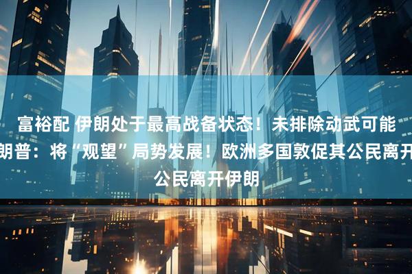 富裕配 伊朗处于最高战备状态！未排除动武可能，特朗普：将“观望”局势发展！欧洲多国敦促其公民离开伊朗