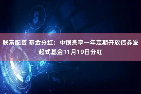 联富配资 基金分红:中银誉享一年定期开放债券发起式基金11月19日分红