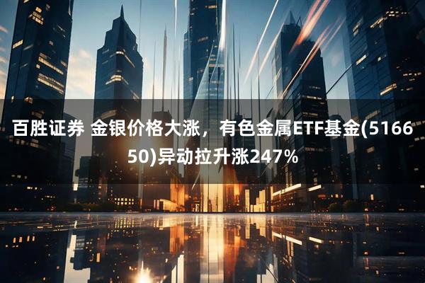 百胜证券 金银价格大涨,有色金属ETF基金(516650)异动拉升涨247%