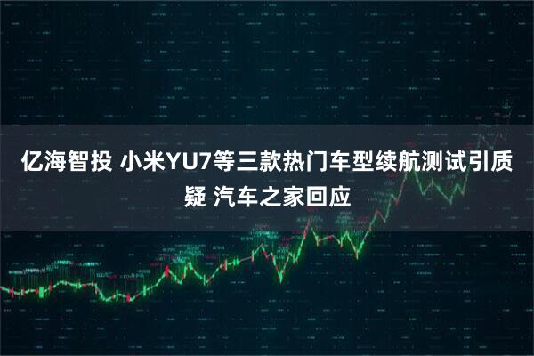 亿海智投 小米YU7等三款热门车型续航测试引质疑 汽车之家回应