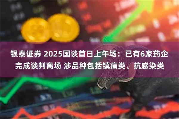 银泰证券 2025国谈首日上午场：已有6家药企完成谈判离场 涉品种包括镇痛类、抗感染类