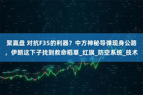 聚赢盘 对抗F35的利器？中方神秘导弹现身公路，伊朗这下子找到救命稻草_红旗_防空系统_技术