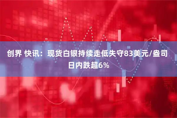 创界 快讯：现货白银持续走低失守83美元/盎司 日内跌超6%