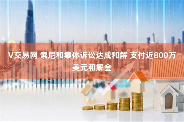 V交易网 索尼和集体诉讼达成和解 支付近800万美元和解金